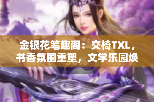 金银花笔趣阁：交椅TXL，书香氛围重塑，文学乐园焕发新生