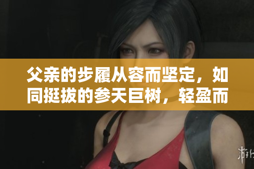 父亲的步履从容而坚定，如同挺拔的参天巨树，轻盈而有力，展现着岁月的沉淀与坚韧。