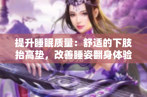 提升睡眠质量：舒适的下肢抬高垫，改善睡姿翻身体验