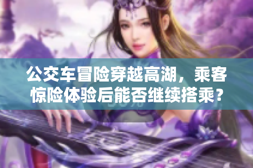 公交车冒险穿越高湖，乘客惊险体验后能否继续搭乘？