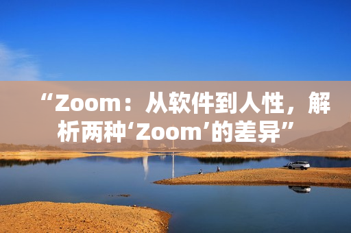 “Zoom：从软件到人性，解析两种‘Zoom’的差异”
