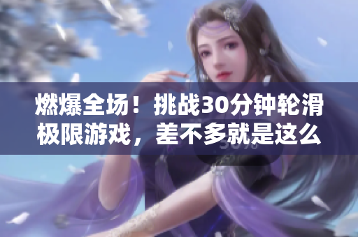 燃爆全场！挑战30分钟轮滑极限游戏，差不多就是这么刺激！