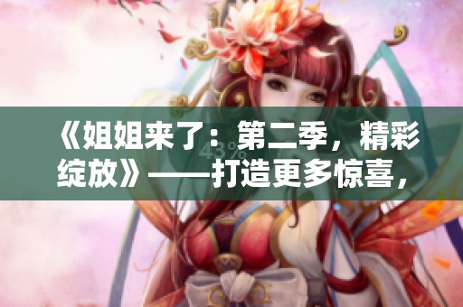 《姐姐来了：第二季，精彩绽放》——打造更多惊喜，探索真我
