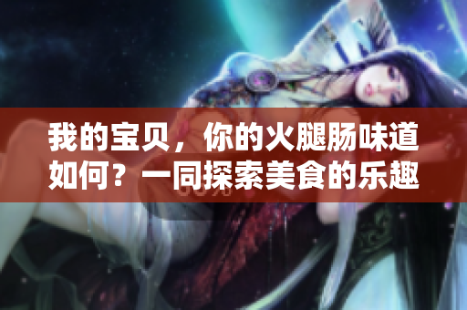 我的宝贝，你的火腿肠味道如何？一同探索美食的乐趣