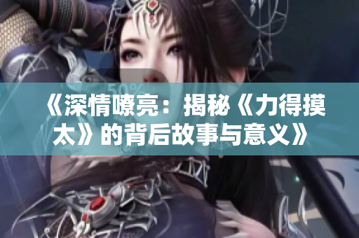 《深情嘹亮：揭秘《力得摸太》的背后故事与意义》