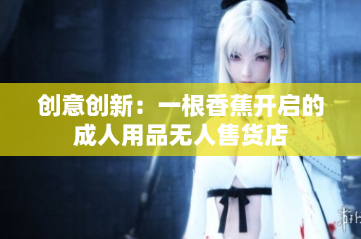 创意创新：一根香蕉开启的成人用品无人售货店