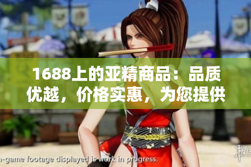 1688上的亚精商品：品质优越，价格实惠，为您提供全方位的选择