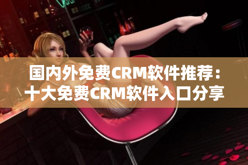 国内外免费CRM软件推荐：十大免费CRM软件入口分享