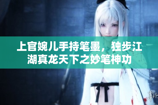 上官婉儿手持笔墨，独步江湖真龙天下之妙笔神功
