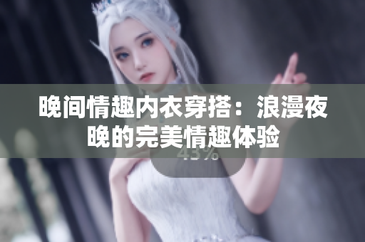 晚间情趣内衣穿搭：浪漫夜晚的完美情趣体验