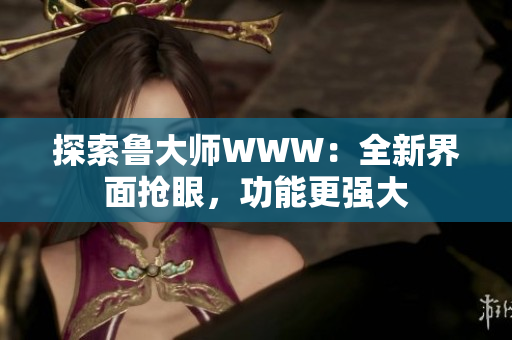 探索鲁大师WWW：全新界面抢眼，功能更强大