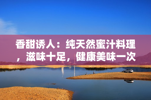 香甜诱人：纯天然蜜汁料理，滋味十足，健康美味一次满足