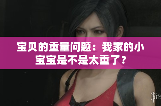 宝贝的重量问题：我家的小宝宝是不是太重了？