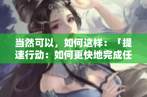当然可以，如何这样：「提速行动：如何更快地完成任务并提高效率？」
