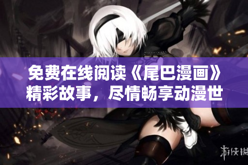 免费在线阅读《尾巴漫画》精彩故事，尽情畅享动漫世界