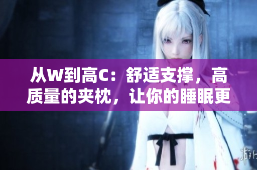 从W到高C：舒适支撑，高质量的夹枕，让你的睡眠更美好