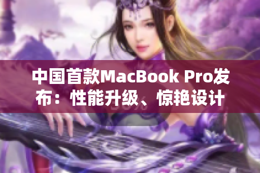 中国首款MacBook Pro发布：性能升级、惊艳设计