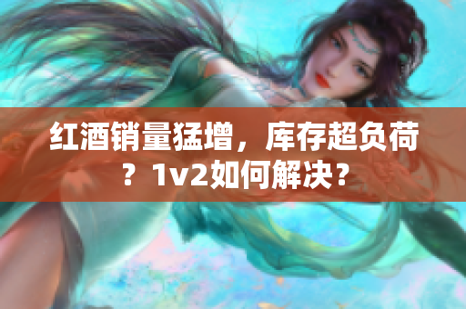 红酒销量猛增，库存超负荷？1v2如何解决？