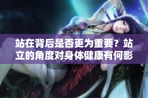 站在背后是否更为重要？站立的角度对身体健康有何影响？