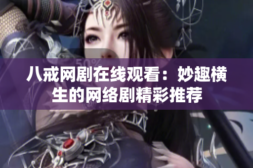 八戒网剧在线观看：妙趣横生的网络剧精彩推荐