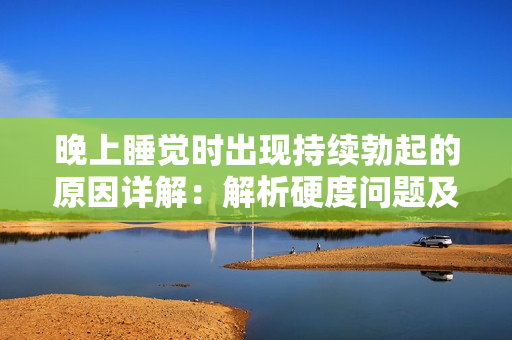 晚上睡觉时出现持续勃起的原因详解：解析硬度问题及解决方案