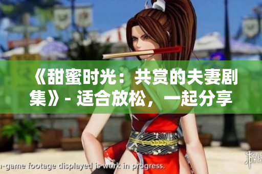 《甜蜜时光：共赏的夫妻剧集》- 适合放松，一起分享欢笑和泪水