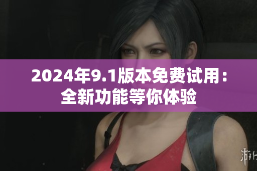 2024年9.1版本免费试用：全新功能等你体验
