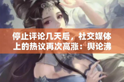 停止评论几天后，社交媒体上的热议再次高涨：舆论沸腾！