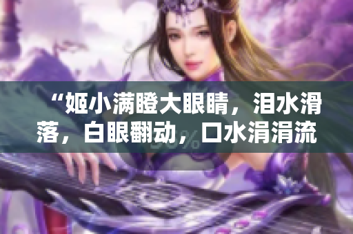 “姬小满瞪大眼睛，泪水滑落，白眼翻动，口水涓涓流淌，表情戏太妙！”