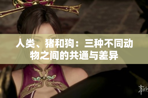人类、猪和狗：三种不同动物之间的共通与差异