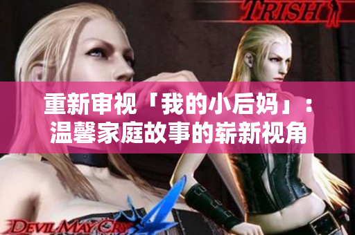 重新审视「我的小后妈」：温馨家庭故事的崭新视角