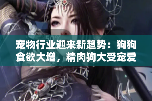 宠物行业迎来新趋势：狗狗食欲大增，精肉狗大受宠爱，主人大力增肥！