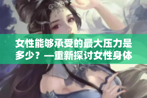 女性能够承受的最大压力是多少？—重新探讨女性身体的极限