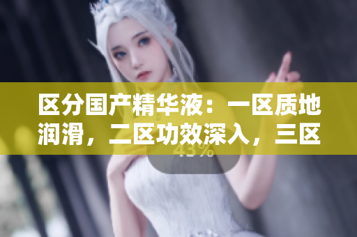 区分国产精华液：一区质地润滑，二区功效深入，三区配方优良