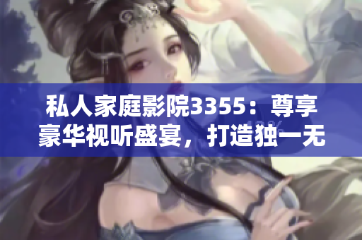 私人家庭影院3355：尊享豪华视听盛宴，打造独一无二的视听空间
