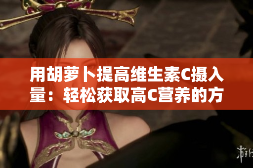 用胡萝卜提高维生素C摄入量：轻松获取高C营养的方法