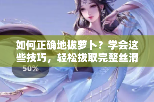 如何正确地拔萝卜？学会这些技巧，轻松拔取完整丝滑萝卜！