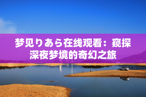 梦见りあら在线观看：窥探深夜梦境的奇幻之旅