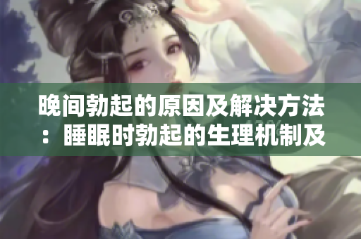 晚间勃起的原因及解决方法：睡眠时勃起的生理机制及调理建议