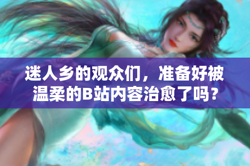 迷人乡的观众们，准备好被温柔的B站内容治愈了吗？