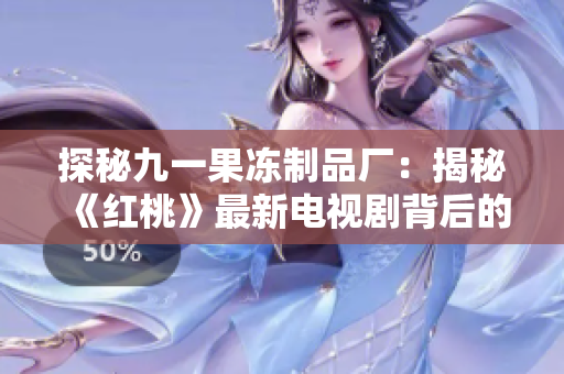探秘九一果冻制品厂：揭秘《红桃》最新电视剧背后的故事