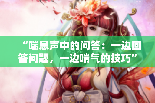 “喘息声中的问答：一边回答问题，一边喘气的技巧”
