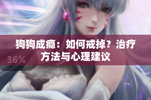 狗狗成瘾：如何戒掉？治疗方法与心理建议