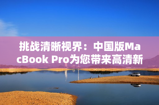 挑战清晰视界：中国版MacBook Pro为您带来高清新体验