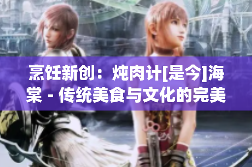 烹饪新创：炖肉计[是今]海棠 - 传统美食与文化的完美融合