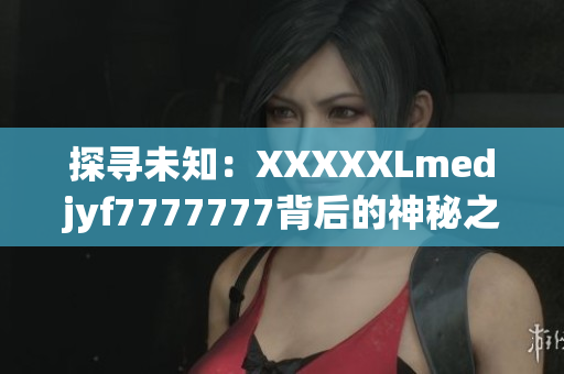探寻未知：XXXXXLmedjyf7777777背后的神秘之谜