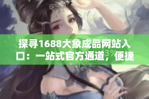 探寻1688大象成品网站入口：一站式官方通道，便捷采购正品商品