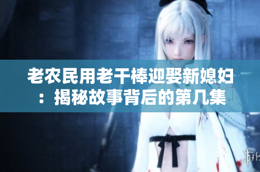老农民用老干棒迎娶新媳妇：揭秘故事背后的第几集