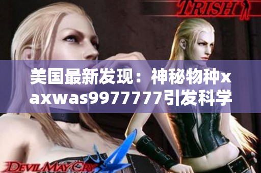 美国最新发现：神秘物种xaxwas9977777引发科学界关注！