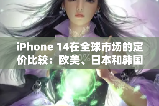 iPhone 14在全球市场的定价比较：欧美、日本和韩国的价格分析